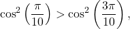\[ \cos^2\left(\frac{\pi}{10}\right) > \cos^2\left(\frac{3\pi}{10}\right), \]