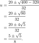 \[ \begin{aligned} u &= \frac{20\pm\sqrt{400-320}}{32}\\ &= \frac{20\pm\sqrt{80}}{32}\\ &= \frac{20\pm4\sqrt5}{32}\\ &= \frac{5\pm\sqrt5}{8}. \end{aligned} \]