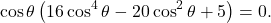 \[ \cos\theta \left( 16\cos^4\theta-20\cos^2\theta+5 \right)=0. \]