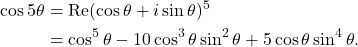 \[ \begin{aligned} \cos 5\theta &= \operatorname{Re}(\cos\theta+i\sin\theta)^5\\ &= \cos^5\theta -10\cos^3\theta\sin^2\theta +5\cos\theta\sin^4\theta. \end{aligned} \]